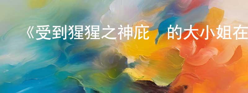 《受到猩猩之神庇護的大小姐在皇家騎士團受到寵愛》詳情介紹_受到猩猩之神庇護的大小姐在皇家騎士團受到寵愛已完結在線觀看_受到猩猩之神庇護的大小姐在皇家騎士團受到寵愛迅雷下載_日漫 常宇亮的blog